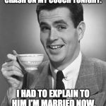 Married life. | MY BUDDY ASKED IF HE COULD CRASH ON MY COUCH TONIGHT. I HAD TO EXPLAIN TO HIM I’M MARRIED NOW, AND THAT’S WHERE I SLEEP. | image tagged in man drinking coffee,married,couch | made w/ Imgflip meme maker