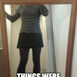 Mirror | UPON REFLECTION; THINGS WERE LOOKING GREAT | image tagged in sexy legs,sexy girl,legs,hot girl,hot chick | made w/ Imgflip meme maker