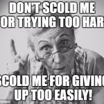 scolding | DON'T SCOLD ME FOR TRYING TOO HARD; SCOLD ME FOR GIVING UP TOO EASILY! | image tagged in scolding | made w/ Imgflip meme maker