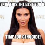 kim kardashian | ARMENIA, THIS THE BEST YOU GOT?! TIME FOR GENOCIDE! | image tagged in kim kardashian | made w/ Imgflip meme maker