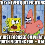 SpongeBob And Patrick Fighting | THEY NEVER QUIT FIGHTING, THEY JUST FOCUSED ON WHAT WAS WORTH FIGHTING FOR. ~ N.M.LS | image tagged in spongebob and patrick fighting | made w/ Imgflip meme maker