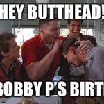 Biff Tannen | HEY BUTTHEAD! IT’S BOBBY P’S BIRTHDAY | image tagged in biff tannen | made w/ Imgflip meme maker
