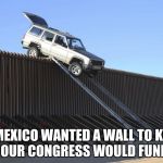 Mexico Border | IF MEXICO WANTED A WALL TO KEEP US IN, OUR CONGRESS WOULD FUND TWO. | image tagged in mexico border | made w/ Imgflip meme maker