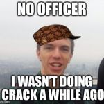 Hey guys this is druggo | NO OFFICER; I WASN’T DOING CRACK A WHILE AGO | image tagged in hey guys this is druggo,scumbag | made w/ Imgflip meme maker