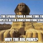 King Tut Sphinx | THE SPHINX TOOK A LONG TIME TO COMPLETE AFTER CONSTRUCTION STARTED! WHY THE BIG PAWS? | image tagged in king tut sphinx | made w/ Imgflip meme maker