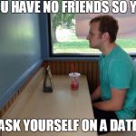 Forever Alone Booth | YOU HAVE NO FRIENDS SO YOU; ASK YOURSELF ON A DATE | image tagged in forever alone booth | made w/ Imgflip meme maker