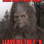 Sasquatch | ALL YOU FOOKERZ EATING JACK LINK'S BEEF JERKY; LEAVE ME THE F**K ALONE, ASS FACES! | image tagged in sasquatch | made w/ Imgflip meme maker