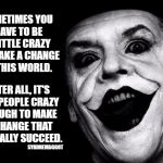 Crazy Changes | SOMETIMES YOU HAVE TO BE A LITTLE CRAZY TO MAKE A CHANGE IN THIS WORLD. AFTER ALL, IT'S THE PEOPLE CRAZY ENOUGH TO MAKE A CHANGE THAT ACTUALLY SUCCEED. SYKONEMAGGOT | image tagged in jack nicholson joker warren rodwell,crazy,change,success | made w/ Imgflip meme maker