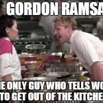 Gordon Ramsay | GORDON RAMSAY; THE ONLY GUY WHO TELLS WOMEN TO GET OUT OF THE KITCHEN.... | image tagged in gordon ramsay | made w/ Imgflip meme maker