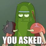 When he feels like it... | YOU ASKED. | image tagged in pickle rick,rick and morty | made w/ Imgflip meme maker