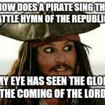 Captain Jack Sparrow | HOW DOES A PIRATE SING THE BATTLE HYMN OF THE REPUBLIC? "MY EYE HAS SEEN THE GLORY OF THE COMING OF THE LORD. . ." | image tagged in captain jack sparrow | made w/ Imgflip meme maker