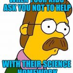Sad left out creationist dad | WHEN YOUR KIDS ASK YOU NOT TO HELP; WITH THEIR SCIENCE HOMEWORK | image tagged in ned flanders | made w/ Imgflip meme maker