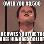 Dwight Dummy Face | OWES YOU $3,500; THINKS HE OWES YOU FIVE THOUSAND THREE HUNDRED DOLLARS | image tagged in dwight dummy face | made w/ Imgflip meme maker
