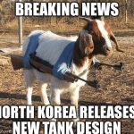Goat Tank | BREAKING NEWS; NORTH KOREA RELEASES NEW TANK DESIGN | image tagged in goat tank | made w/ Imgflip meme maker