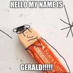 scumbag eraser | HELLO MY NAME IS; GERALD!!!!! | image tagged in scumbag eraser | made w/ Imgflip meme maker