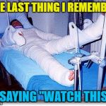 It may have been "hold my beer"... :) | THE LAST THING I REMEMBER; IS SAYING "WATCH THIS"... | image tagged in hospital,memes,fails,hold my beer,watch this,pain | made w/ Imgflip meme maker