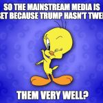 Tweety bird | SO THE MAINSTREAM MEDIA IS UPSET BECAUSE TRUMP HASN'T TWEETED; THEM VERY WELL? | image tagged in tweety bird | made w/ Imgflip meme maker