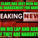 breaking news | SANTA CLAUS HAS JUST BEEN ACCUSED OF SEXUAL HARASSMENT FOR HAVING GIRLS; SIT ON HIS LAP AND ASKING IF THEY ARE NAUGHTY. | image tagged in breaking news | made w/ Imgflip meme maker