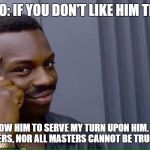 Sneaky | RODERIGO: IF YOU DON'T LIKE HIM THEN QUIT. IAGO: I FOLLOW HIM TO SERVE MY TURN UPON HIM.
WE CANNOT ALL BE MASTERS, NOR ALL MASTERS
CANNOT BE TRULY FOLLOWED. | image tagged in sneaky | made w/ Imgflip meme maker