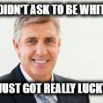 White Man | I DIDN'T ASK TO BE WHITE, I JUST GOT REALLY LUCKY! | image tagged in white man | made w/ Imgflip meme maker