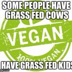 Vegan | SOME PEOPLE HAVE GRASS FED COWS; I HAVE GRASS FED KIDS | image tagged in vegan | made w/ Imgflip meme maker