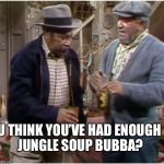 NO you can't use my bathroom | U THINK YOU’VE HAD ENOUGH JUNGLE SOUP BUBBA? | image tagged in fred n bubba,sanford and son memes,funny maynards,meme to meme | made w/ Imgflip meme maker