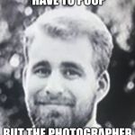 Uncomfortable guy | WHEN YOU HAVE TO POOP; BUT THE PHOTOGRAPHER SAYS ”SMILE!” | image tagged in uncomfortable guy | made w/ Imgflip meme maker