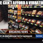 sausage | SHE CAN'T AFFORD A VIBRATOR? | image tagged in sausage | made w/ Imgflip meme maker