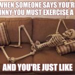 When you're skinny and lazy | WHEN SOMEONE SAYS YOU'RE SKINNY YOU MUST EXERCISE A LOT; AND YOU'RE JUST LIKE | image tagged in skeleton | made w/ Imgflip meme maker