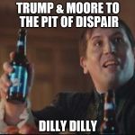 Dilly Dilly | TRUMP & MOORE TO THE PIT OF DISPAIR; DILLY DILLY | image tagged in dilly dilly | made w/ Imgflip meme maker