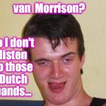 10 guy | van  Morrison? No I don't listen to those Dutch bands... | image tagged in 10 guy | made w/ Imgflip meme maker
