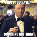 How Touching | I HOPE YOU HAVE A; TOUCHING BIRTHDAY | image tagged in kevin spacey,happy birthday,birthday,house of cards,toast | made w/ Imgflip meme maker