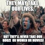Braveheart Mel Gibson | THEY MAY TAKE OUR LIVES, BUT THEY'LL NEVER TAKE OUR BOOZE  OR WOMEN OR MOVIES! | image tagged in braveheart mel gibson | made w/ Imgflip meme maker
