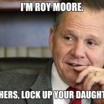 Roy Moore | I'M ROY MOORE. MOTHERS, LOCK UP YOUR DAUGHTERS. | image tagged in roy moore,memes,ephebophile,alabama | made w/ Imgflip meme maker