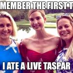 Ivanka Forces Smile | I REMEMBER THE FIRST TIME; I ATE A LIVE TASPAR | image tagged in ivanka forces smile | made w/ Imgflip meme maker