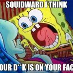 Spongebob | SQUIDWARD I THINK; YOUR D**K IS ON YOUR FACE | image tagged in spongebob | made w/ Imgflip meme maker