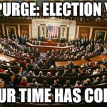 Congress | THE PURGE: ELECTION YEAR; YOUR TIME HAS COME! | image tagged in congress | made w/ Imgflip meme maker