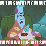 Patrick Spongebob overtime | YOU TOOK AWAY MY DONUTS; NOW YOU WILL DIE, DIE I SAY!!! | image tagged in patrick spongebob overtime | made w/ Imgflip meme maker
