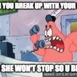 no this is patrick | WHEN YOU BREAK UP WITH YOUR GURL; AND SHE WON'T STOP SO U BE LIK | image tagged in no this is patrick | made w/ Imgflip meme maker