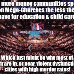 MegaChurch | The more money communities spend on Mega-Churches the less they have for education & child care;; Which just might be why most of them are in, or near, violent dysfunctional cities with high murder rates! | image tagged in megachurch | made w/ Imgflip meme maker