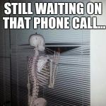 Skeleton looking through blinds | STILL WAITING ON THAT PHONE CALL... | image tagged in skeleton looking through blinds | made w/ Imgflip meme maker