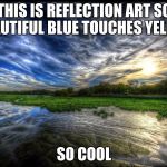 Reflection | THIS IS REFLECTION ART SO BEAUTIFUL BLUE TOUCHES YELLOW; SO COOL | image tagged in reflection | made w/ Imgflip meme maker