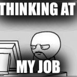 Thinking at Computer | THINKING AT; MY JOB | image tagged in thinking at computer | made w/ Imgflip meme maker