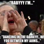 Woman Shouting | "BABYYY I'M..."; ME: "DANCING IN THE DARK!!!!...WITH YOU BETWEEN MY ARMS..." | image tagged in woman shouting | made w/ Imgflip meme maker