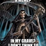Grim Reaper | A MEME? IN MY GRAVE? I DON'T THINK SO | image tagged in grim reaper | made w/ Imgflip meme maker