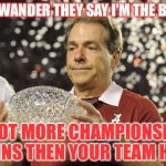 Nick Saban trophy | NO WANDER THEY SAY I'M THE BEST; I GOT MORE CHAMPIONSHIP WINS THEN YOUR TEAM HAS | image tagged in nick saban trophy | made w/ Imgflip meme maker