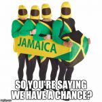 Jamaican bobsled team | SO YOU'RE SAYING WE HAVE A CHANCE? | image tagged in jamaican bobsled team | made w/ Imgflip meme maker