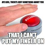 BS Button | AYE GIRL, THERE'S JUST SOMETHING ABOUT YOU; THAT I CAN'T PUT MY FINGER ON | image tagged in bs button,funny,memes | made w/ Imgflip meme maker