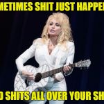 It Just Makes Me Wanna Shit~ | SOMETIMES SHIT JUST HAPPENS~; AND SHITS ALL OVER YOUR SHIT~ | image tagged in dolly parton y su flying guitar,dont shit around here nomore,i gotta shit so bad i could shit,dont shit on my parade,get your sh | made w/ Imgflip meme maker