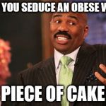 Steve Harvey | HOW DO YOU SEDUCE AN OBESE WOMAN? PIECE OF CAKE | image tagged in memes,steve harvey | made w/ Imgflip meme maker